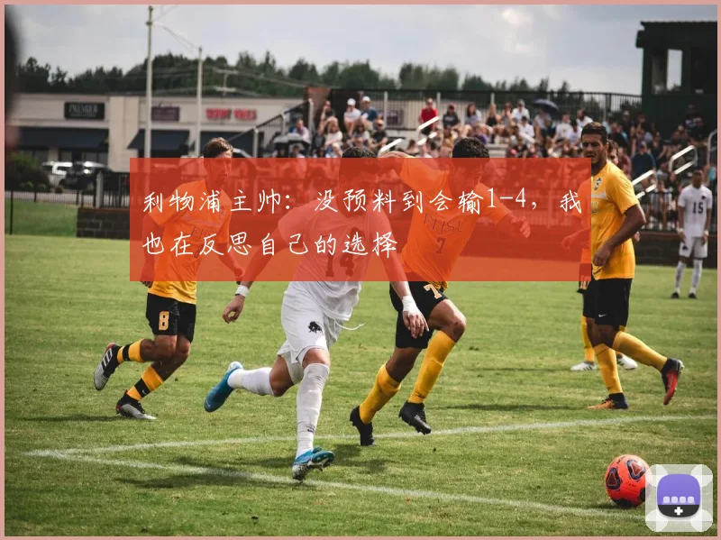 利物浦主帅：没预料到会输1-4，我也在反思自己的选择