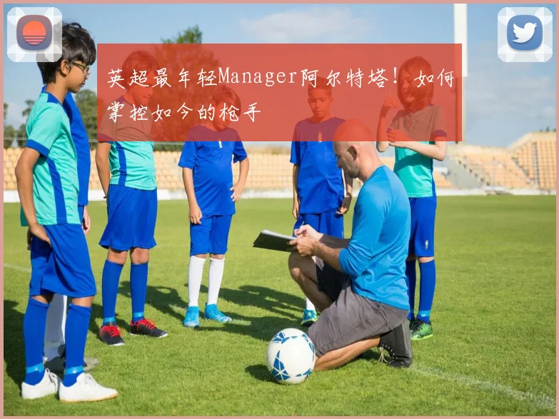 英超最年轻Manager阿尔特塔！如何掌控如今的枪手